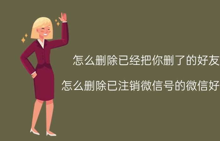 怎么删除已经把你删了的好友 怎么删除已注销微信号的微信好友？